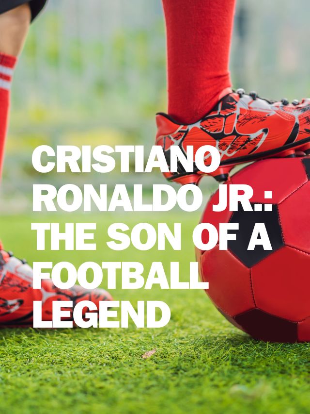 CRISTIANO RONALDO JR.: THE SON OF A FOOTBALL LEGEND